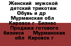 Женский, мужской, детский трикотаж. Обувь и др. - Мурманская обл., Кировск г. Бизнес » Продажа готового бизнеса   . Мурманская обл.,Кировск г.